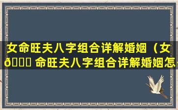 女命旺夫八字组合详解婚姻（女 🐈 命旺夫八字组合详解婚姻怎么样）